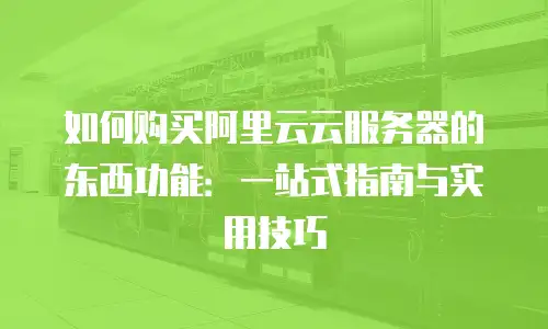 如何购买阿里云云服务器的东西功能：一站式指南与实用技巧