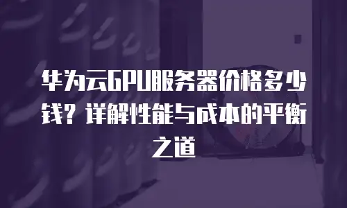 华为云GPU服务器价格多少钱？详解性能与成本的平衡之道