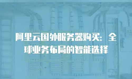 阿里云国外服务器购买：全球业务布局的智能选择
