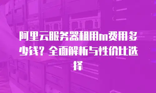 阿里云服务器租用m费用多少钱？全面解析与性价比选择