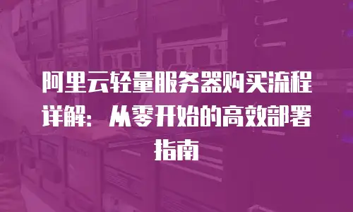 阿里云轻量服务器购买流程详解：从零开始的高效部署指南