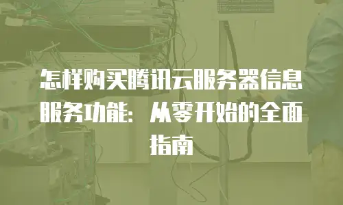 怎样购买腾讯云服务器信息服务功能：从零开始的全面指南