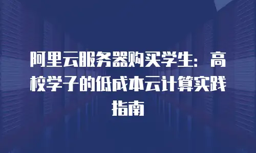 阿里云服务器购买学生：高校学子的低成本云计算实践指南