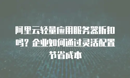 阿里云轻量应用服务器折扣吗？企业如何通过灵活配置节省成本
