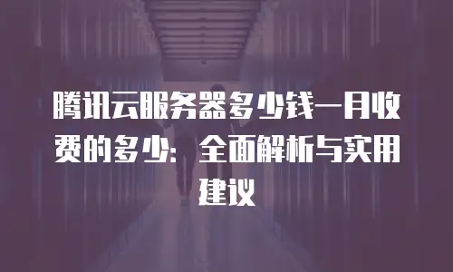 腾讯云服务器多少钱一月收费的多少：全面解析与实用建议
