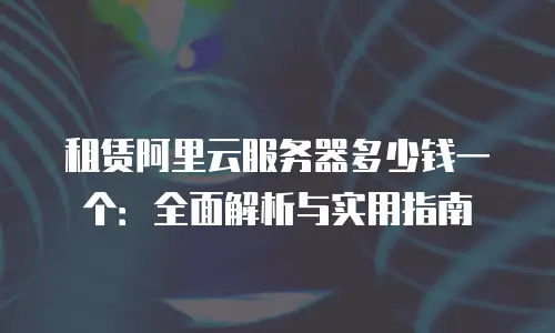 租赁阿里云服务器多少钱一个：全面解析与实用指南