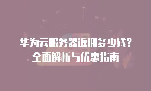 华为云服务器返佣多少钱？全面解析与优惠指南