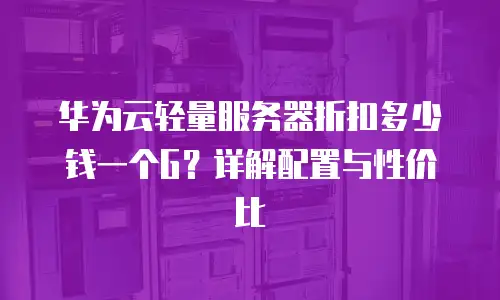 华为云轻量服务器折扣多少钱一个G？详解配置与性价比