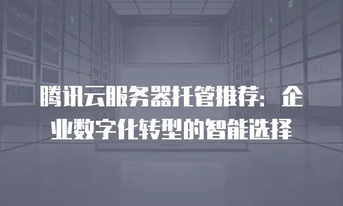 腾讯云服务器托管推荐：企业数字化转型的智能选择