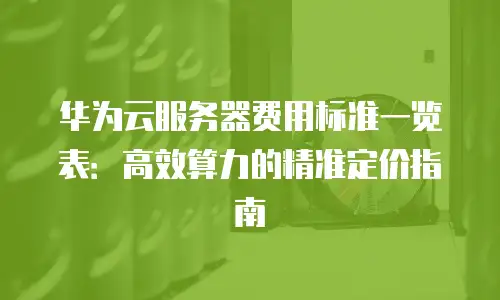 华为云服务器费用标准一览表：高效算力的精准定价指南