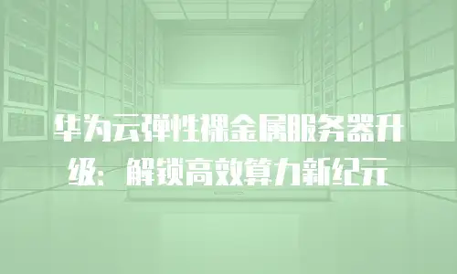 华为云弹性裸金属服务器升级：解锁高效算力新纪元
