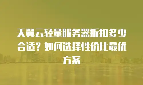 天翼云轻量服务器折扣多少合适？如何选择性价比最优方案