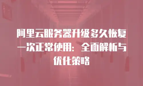 阿里云服务器升级多久恢复一次正常使用：全面解析与优化策略
