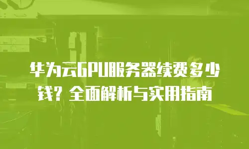 华为云GPU服务器续费多少钱？全面解析与实用指南
