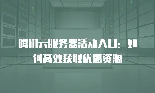 腾讯云服务器活动入口：如何高效获取优惠资源