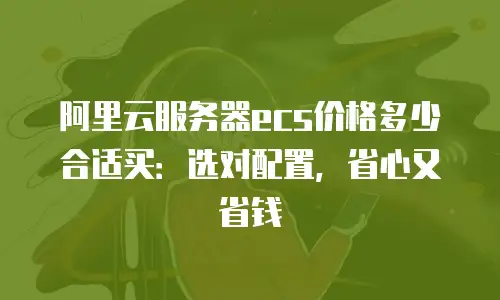 阿里云服务器ecs价格多少合适买：选对配置，省心又省钱