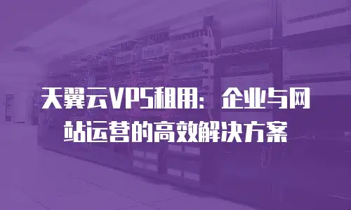 天翼云VPS租用：企业与网站运营的高效解决方案