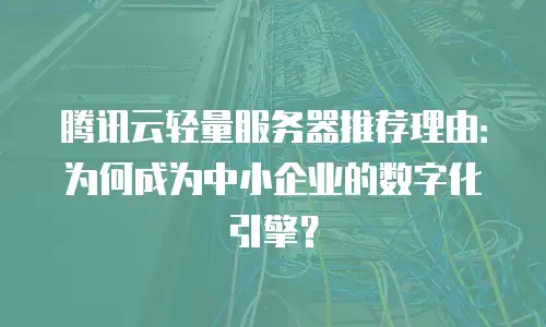 腾讯云轻量服务器推荐理由：为何成为中小企业的数字化引擎？