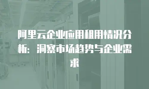 阿里云企业应用租用情况分析：洞察市场趋势与企业需求