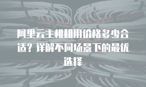 阿里云主机租用价格多少合适？详解不同场景下的最优选择