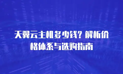 天翼云主机多少钱？解析价格体系与选购指南