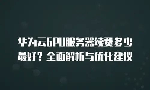 华为云GPU服务器续费多少最好？全面解析与优化建议