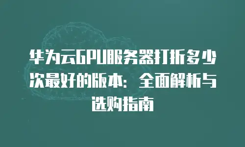华为云GPU服务器打折多少次最好的版本：全面解析与选购指南