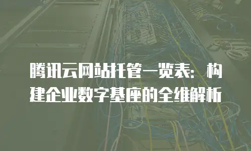 腾讯云网站托管一览表：构建企业数字基座的全维解析