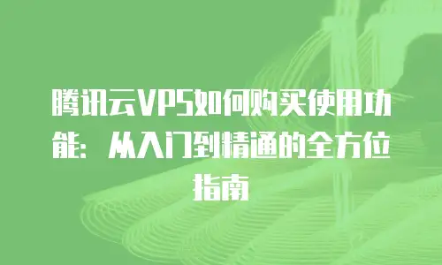 腾讯云VPS如何购买使用功能：从入门到精通的全方位指南