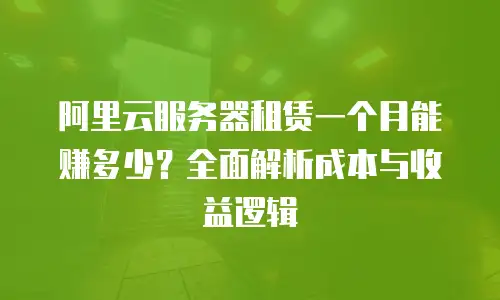 阿里云服务器租赁一个月能赚多少？全面解析成本与收益逻辑