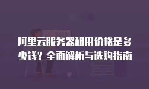 阿里云服务器租用价格是多少钱？全面解析与选购指南