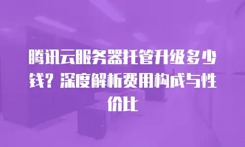 腾讯云服务器托管升级多少钱？深度解析费用构成与性价比