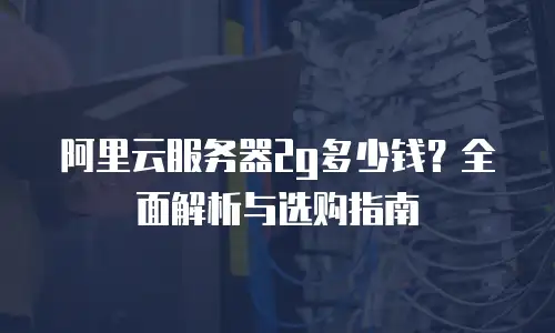 阿里云服务器2g多少钱？全面解析与选购指南