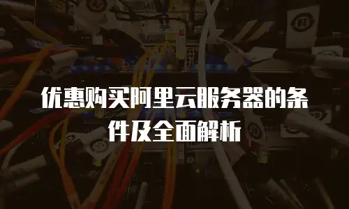优惠购买阿里云服务器的条件及全面解析