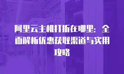 阿里云主机打折在哪里：全面解析优惠获取渠道与实用攻略