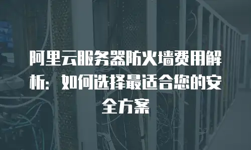 阿里云服务器防火墙费用解析：如何选择最适合您的安全方案