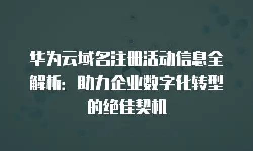 华为云域名注册活动信息全解析：助力企业数字化转型的绝佳契机