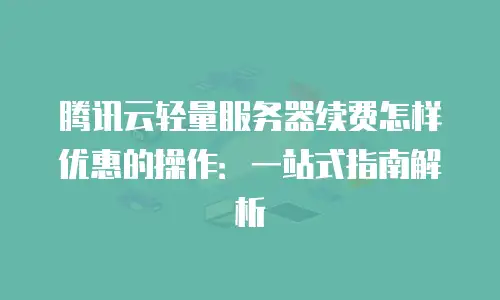 腾讯云轻量服务器续费怎样优惠的操作：一站式指南解析