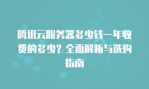 腾讯云服务器多少钱一年收费的多少？全面解析与选购指南