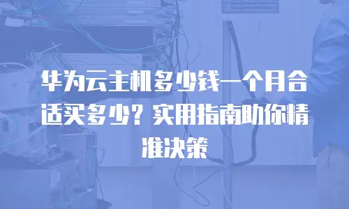 华为云主机多少钱一个月合适买多少？实用指南助你精准决策