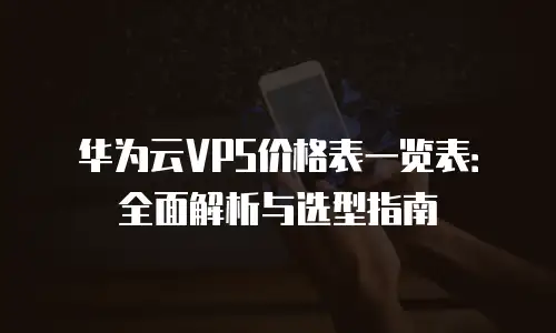 华为云VPS价格表一览表：全面解析与选型指南