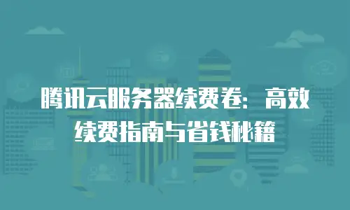 腾讯云服务器续费卷：高效续费指南与省钱秘籍