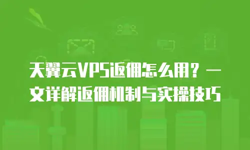 天翼云VPS返佣怎么用？一文详解返佣机制与实操技巧