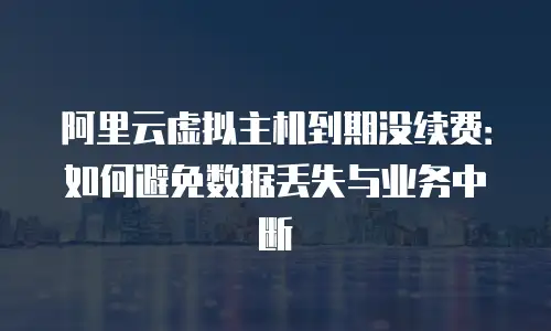 阿里云虚拟主机到期没续费：如何避免数据丢失与业务中断