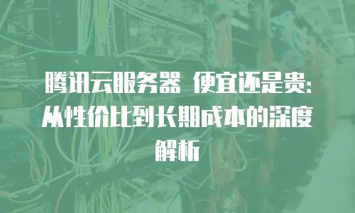 腾讯云服务器 便宜还是贵：从性价比到长期成本的深度解析