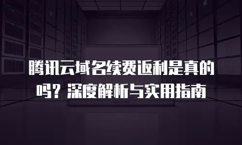 腾讯云域名续费返利是真的吗？深度解析与实用指南