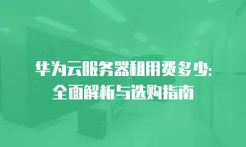 华为云服务器租用费多少：全面解析与选购指南