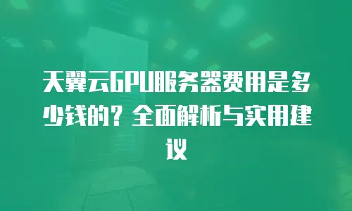 天翼云GPU服务器费用是多少钱的？全面解析与实用建议