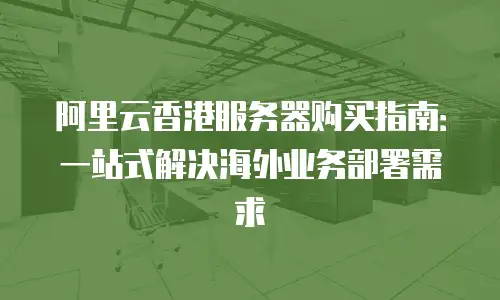 阿里云香港服务器购买指南：一站式解决海外业务部署需求