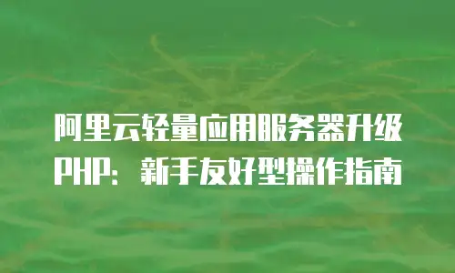 阿里云轻量应用服务器升级PHP：新手友好型操作指南